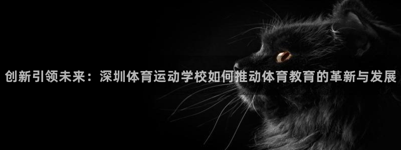 九游快报下载：创新引领未来：深圳体育运动学校如何推动体育教育