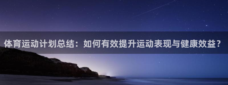  九游官网旧版的：体育运动计划总结：如何有效提升运动表现与健康