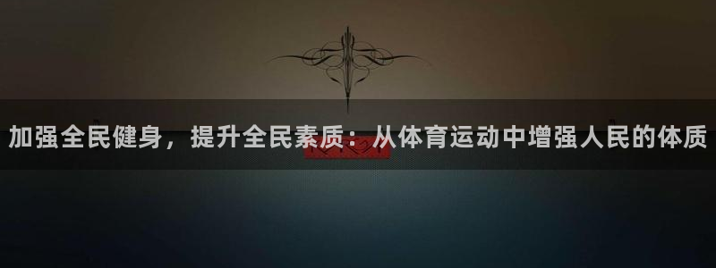 九游版下载：加强全民健身，提升全民素质：从体育运动中增强人民