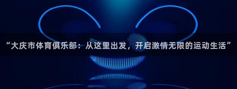  九游官网入口逃跑吧少年：“大庆市体育俱乐部：从这里出发，开启