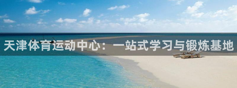 九游会提现快吗：天津体育运动中心：一站式学习与锻炼基地
